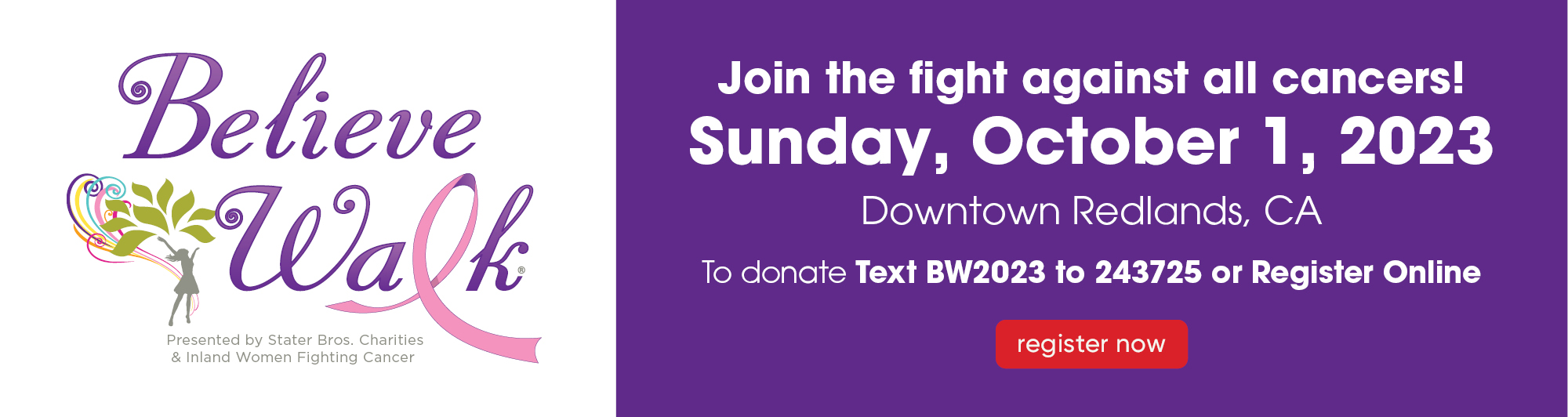 Join the fight against all cancers! Sunday, October 1st, 2023. Downtown Redlands, CA. To donate Text BW2023 to 243725 or Register Online. Register Now.